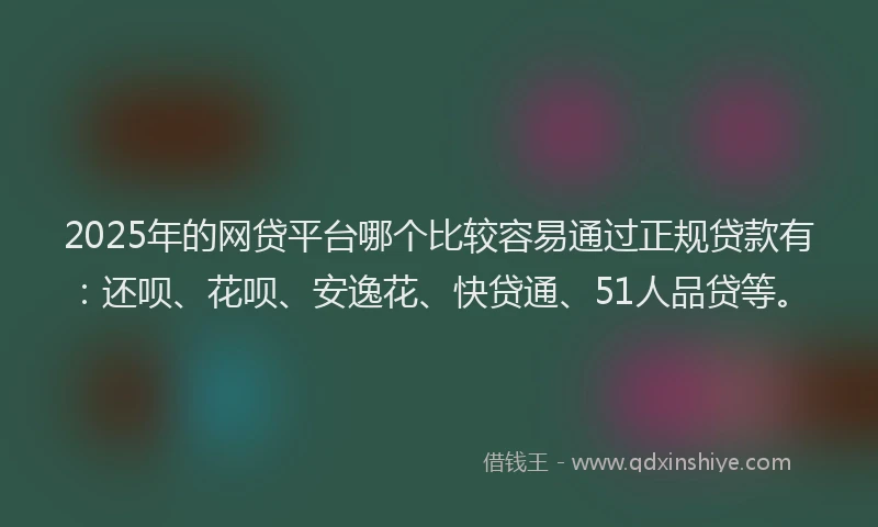 2025年的网贷平台哪个比较容易通过正规贷款有：还呗、花呗、安逸花、快贷通、51人品贷等。
