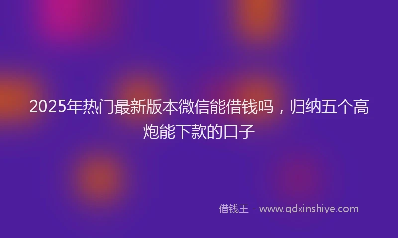 2025年热门最新版本微信能借钱吗，归纳五个高炮能下款的口子