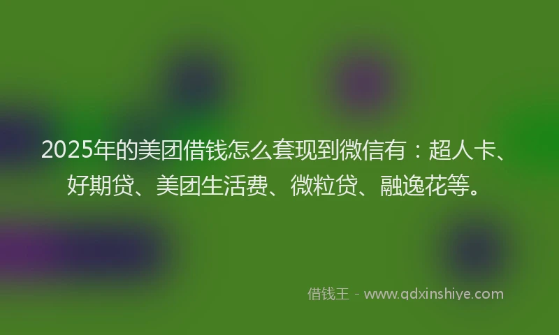 2025年的美团借钱怎么套现到微信有：超人卡、好期贷、美团生活费、微粒贷、融逸花等。