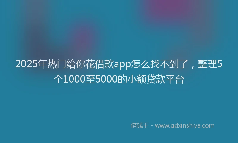 2025年热门给你花借款app怎么找不到了，整理5个1000至5000的小额贷款平台