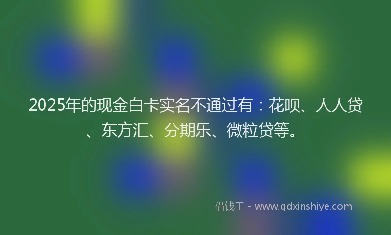 2025年的现金白卡实名不通过有：花呗、人人贷、东方汇、分期乐、微粒贷等。