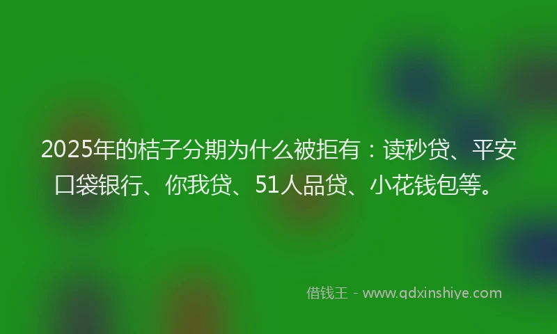 2025年的桔子分期为什么被拒有：读秒贷、平安口袋银行、你我贷、51人品贷、小花钱包等。