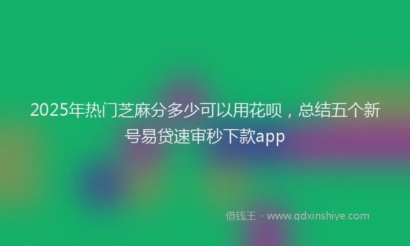 2025年热门芝麻分多少可以用花呗，总结五个新号易贷速审秒下款app