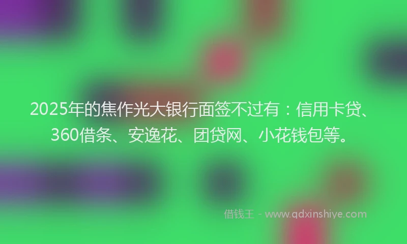 2025年的焦作光大银行面签不过有：信用卡贷、360借条、安逸花、团贷网、小花钱包等。