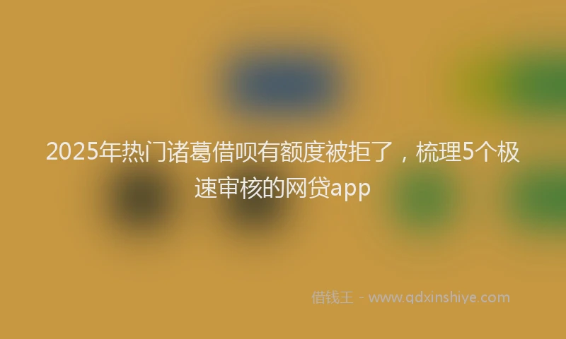 2025年热门诸葛借呗有额度被拒了，梳理5个极速审核的网贷app