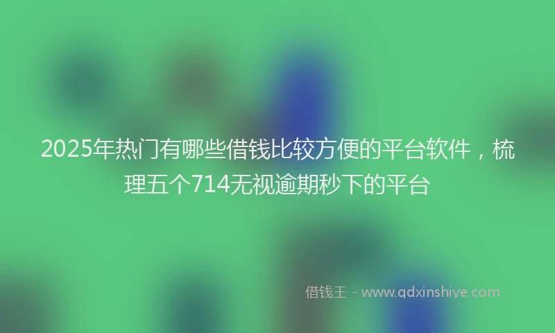 2025年热门有哪些借钱比较方便的平台软件，梳理五个714无视逾期秒下的平台