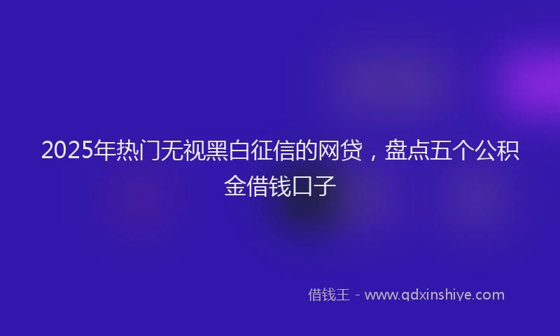 2025年热门无视黑白征信的网贷，盘点五个公积金借钱口子
