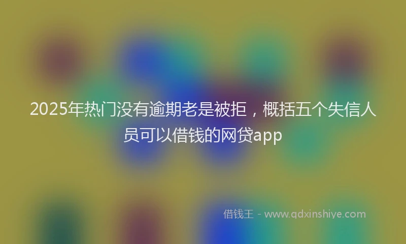 2025年热门没有逾期老是被拒，概括五个失信人员可以借钱的网贷app