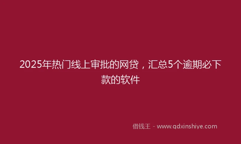 2025年热门线上审批的网贷，汇总5个逾期必下款的软件