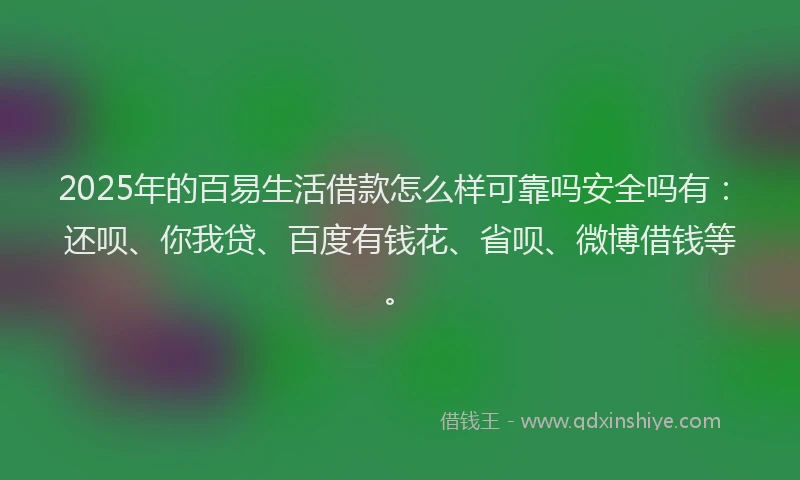 2025年的百易生活借款怎么样可靠吗安全吗有：还呗、你我贷、百度有钱花、省呗、微博借钱等。