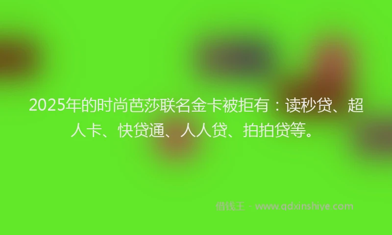 2025年的时尚芭莎联名金卡被拒有：读秒贷、超人卡、快贷通、人人贷、拍拍贷等。