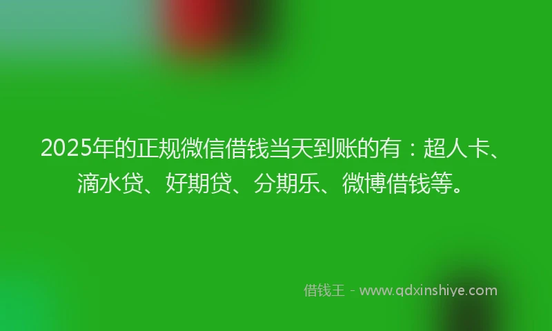 2025年的正规微信借钱当天到账的有：超人卡、滴水贷、好期贷、分期乐、微博借钱等。