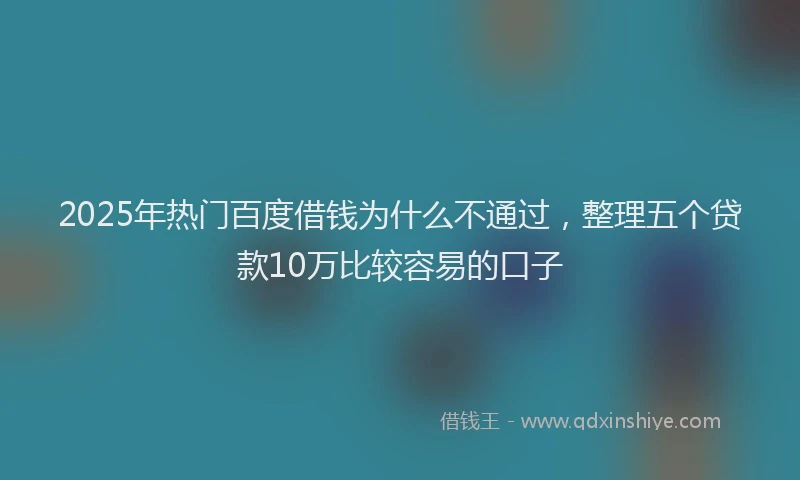 2025年热门百度借钱为什么不通过，整理五个贷款10万比较容易的口子