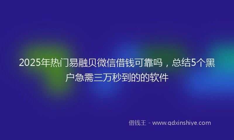 2025年热门易融贝微信借钱可靠吗，总结5个黑户急需三万秒到的的软件