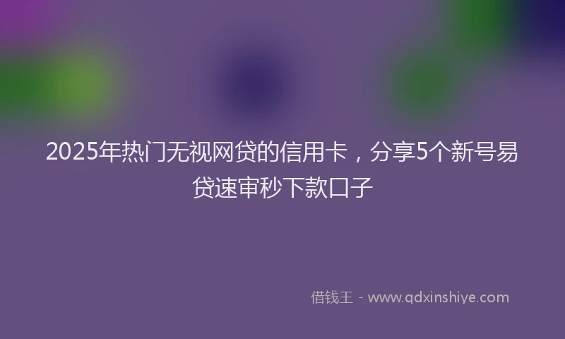 2025年热门无视网贷的信用卡，分享5个新号易贷速审秒下款口子
