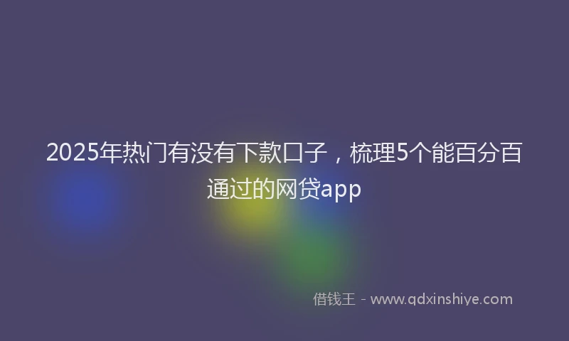 2025年热门有没有下款口子，梳理5个能百分百通过的网贷app