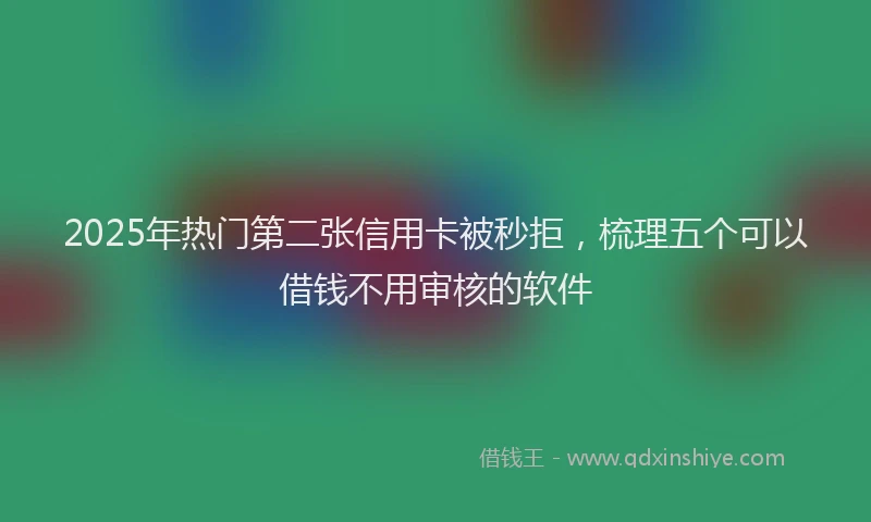 2025年热门第二张信用卡被秒拒，梳理五个可以借钱不用审核的软件