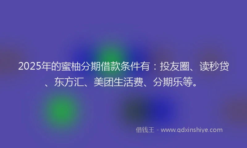 2025年的蜜柚分期借款条件有：投友圈、读秒贷、东方汇、美团生活费、分期乐等。