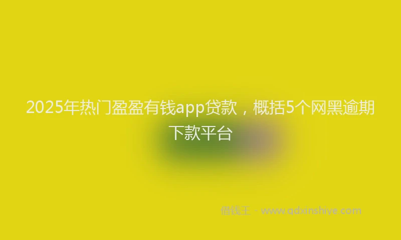2025年热门盈盈有钱app贷款，概括5个网黑逾期下款平台