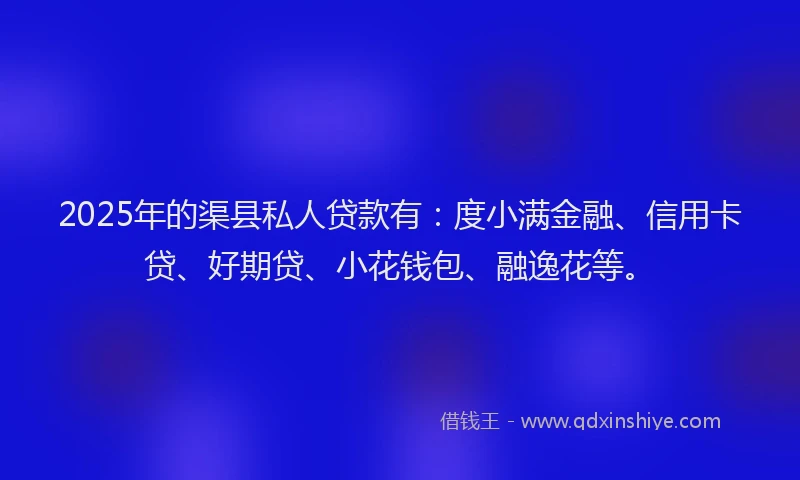 2025年的渠县私人贷款有：度小满金融、信用卡贷、好期贷、小花钱包、融逸花等。