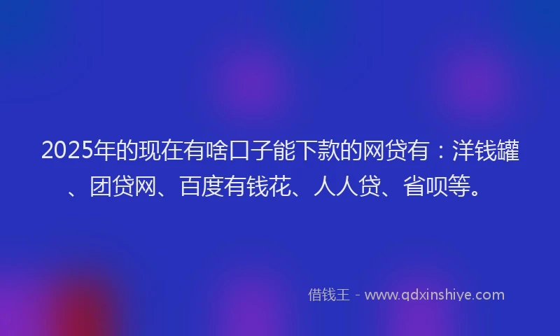 2025年的现在有啥口子能下款的网贷有：洋钱罐、团贷网、百度有钱花、人人贷、省呗等。
