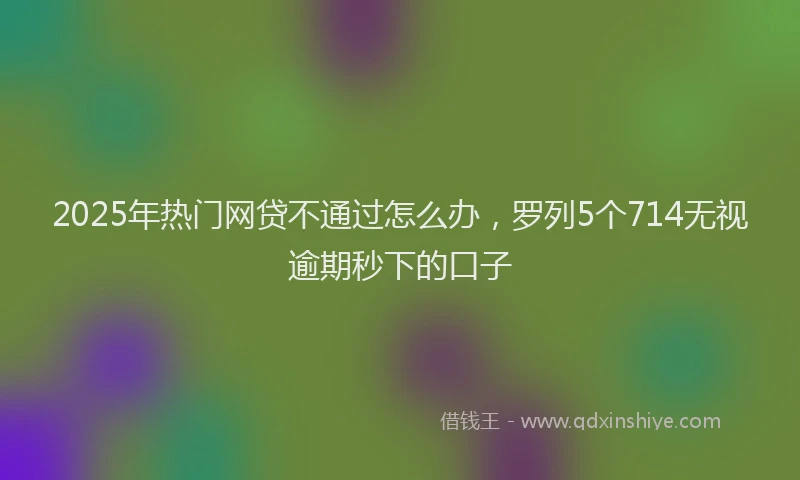 2025年热门网贷不通过怎么办，罗列5个714无视逾期秒下的口子