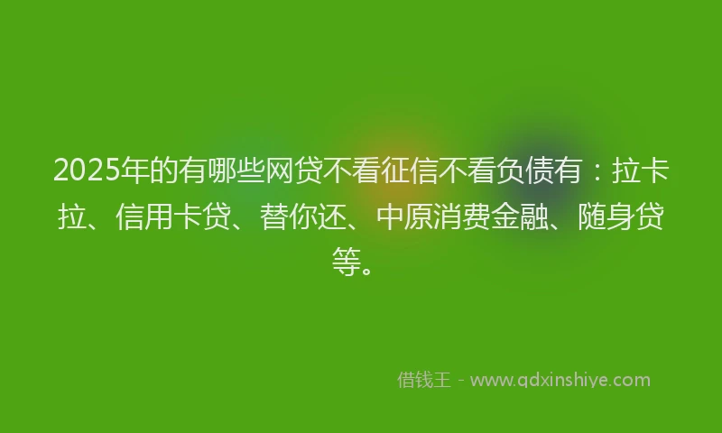 2025年的有哪些网贷不看征信不看负债有：拉卡拉、信用卡贷、替你还、中原消费金融、随身贷等。