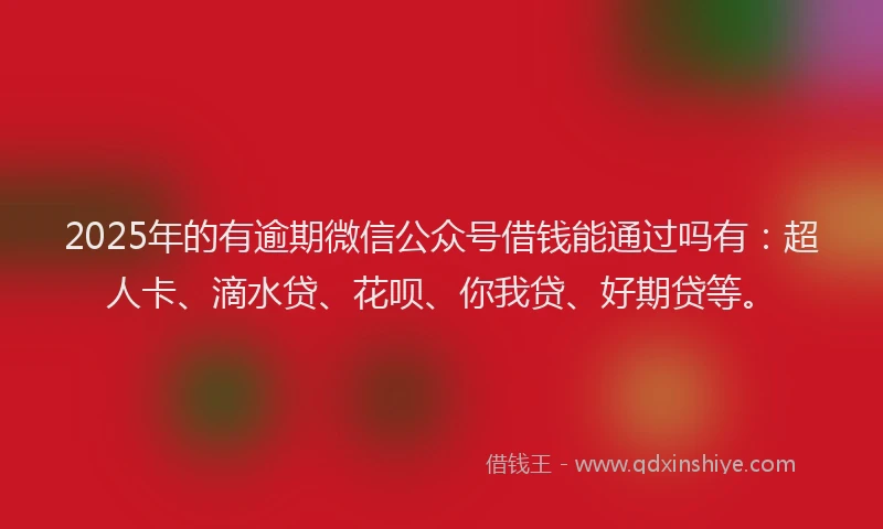 2025年的有逾期微信公众号借钱能通过吗有：超人卡、滴水贷、花呗、你我贷、好期贷等。