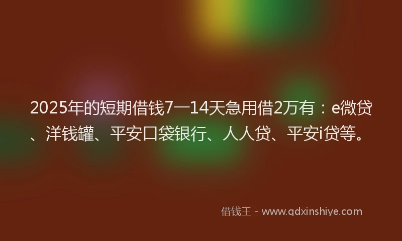 2025年的短期借钱7一14天急用借2万有：e微贷、洋钱罐、平安口袋银行、人人贷、平安i贷等。