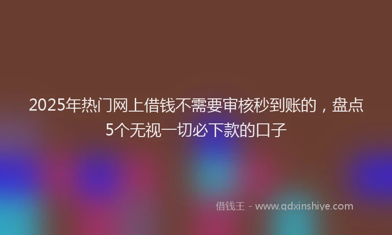 2025年热门网上借钱不需要审核秒到账的，盘点5个无视一切必下款的口子