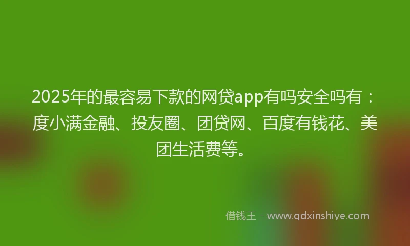 2025年的最容易下款的网贷app有吗安全吗有：度小满金融、投友圈、团贷网、百度有钱花、美团生活费等。