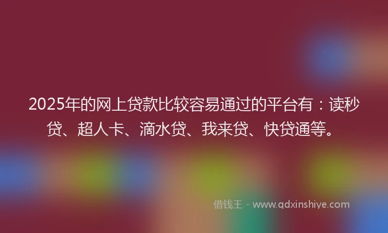 2025年的网上贷款比较容易通过的平台有：读秒贷、超人卡、滴水贷、我来贷、快贷通等。