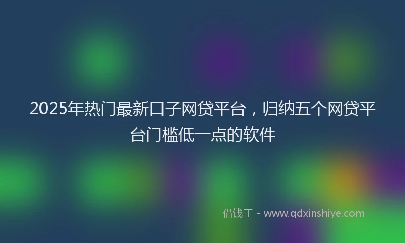 2025年热门最新口子网贷平台，归纳五个网贷平台门槛低一点的软件