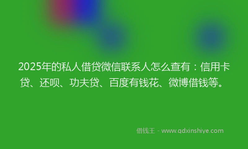 2025年的私人借贷微信联系人怎么查有：信用卡贷、还呗、功夫贷、百度有钱花、微博借钱等。
