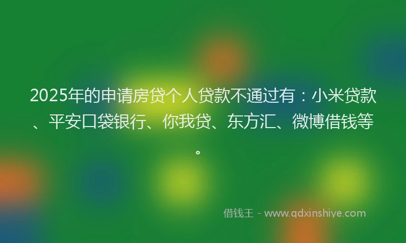2025年的申请房贷个人贷款不通过有：小米贷款、平安口袋银行、你我贷、东方汇、微博借钱等。