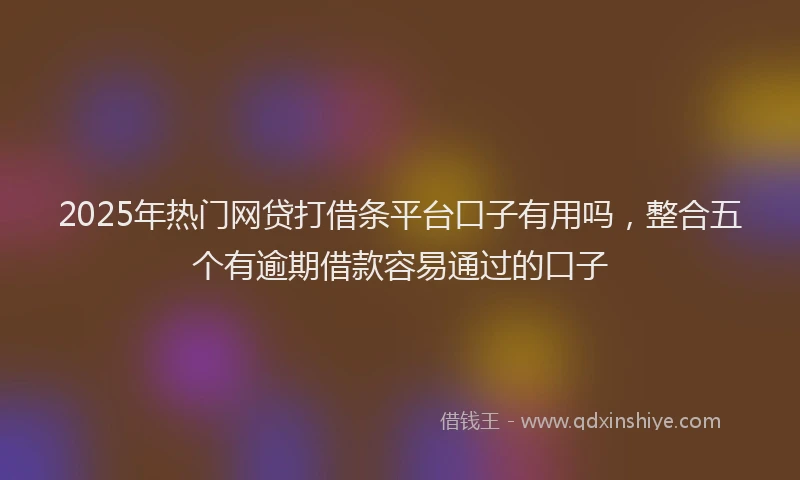 2025年热门网贷打借条平台口子有用吗，整合五个有逾期借款容易通过的口子