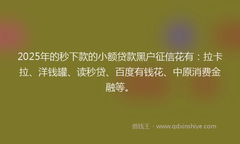 2025年的秒下款的小额贷款黑户征信花有：拉卡拉、洋钱罐、读秒贷、百度有钱花、中原消费金融等。