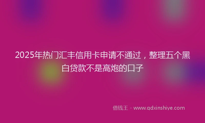 2025年热门汇丰信用卡申请不通过，整理五个黑白贷款不是高炮的口子
