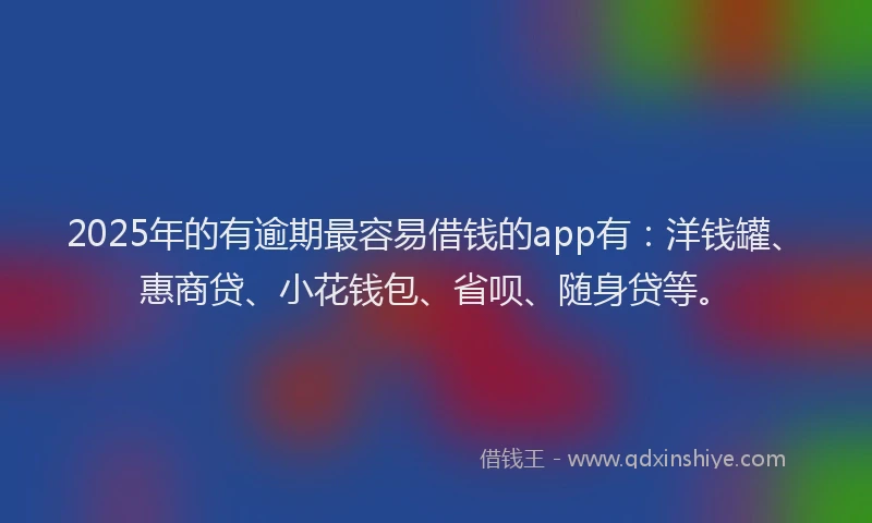 2025年的有逾期最容易借钱的app有：洋钱罐、惠商贷、小花钱包、省呗、随身贷等。
