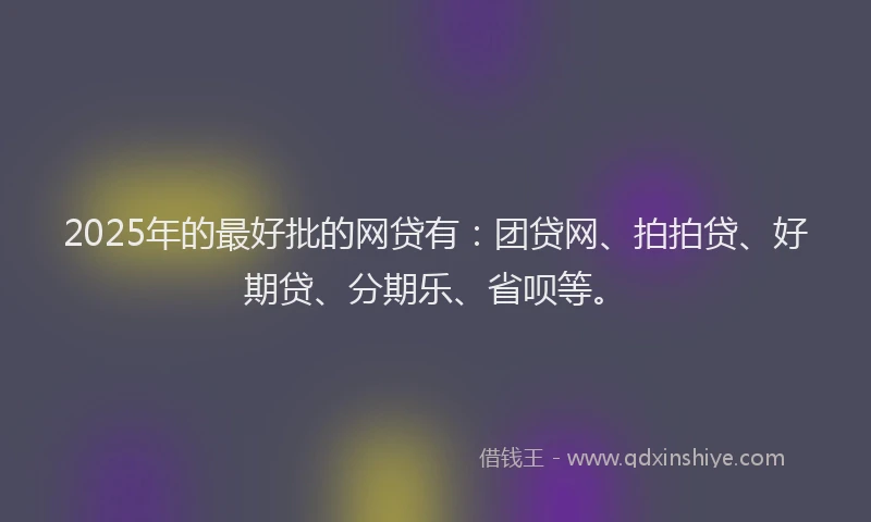 2025年的最好批的网贷有：团贷网、拍拍贷、好期贷、分期乐、省呗等。