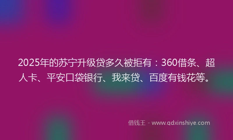 2025年的苏宁升级贷多久被拒有：360借条、超人卡、平安口袋银行、我来贷、百度有钱花等。