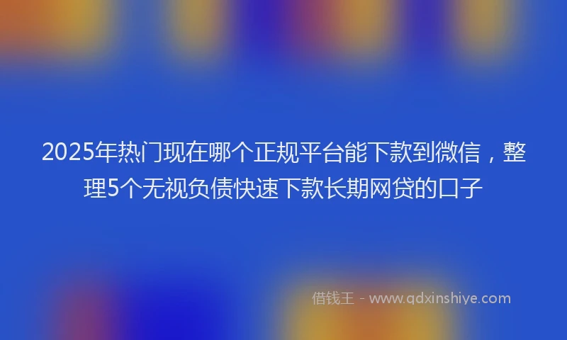 2025年热门现在哪个正规平台能下款到微信，整理5个无视负债快速下款长期网贷的口子