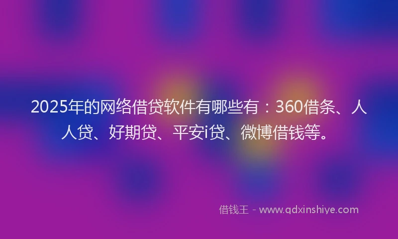 2025年的网络借贷软件有哪些有：360借条、人人贷、好期贷、平安i贷、微博借钱等。