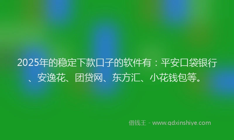2025年的稳定下款口子的软件有：平安口袋银行、安逸花、团贷网、东方汇、小花钱包等。
