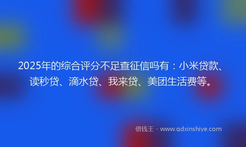 2025年的综合评分不足查征信吗有：小米贷款、读秒贷、滴水贷、我来贷、美团生活费等。