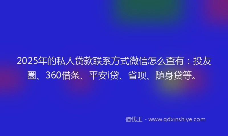 2025年的私人贷款联系方式微信怎么查有：投友圈、360借条、平安i贷、省呗、随身贷等。