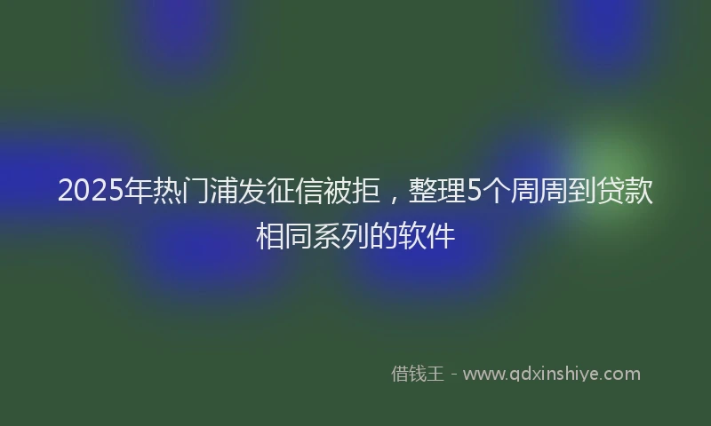 2025年热门浦发征信被拒，整理5个周周到贷款相同系列的软件