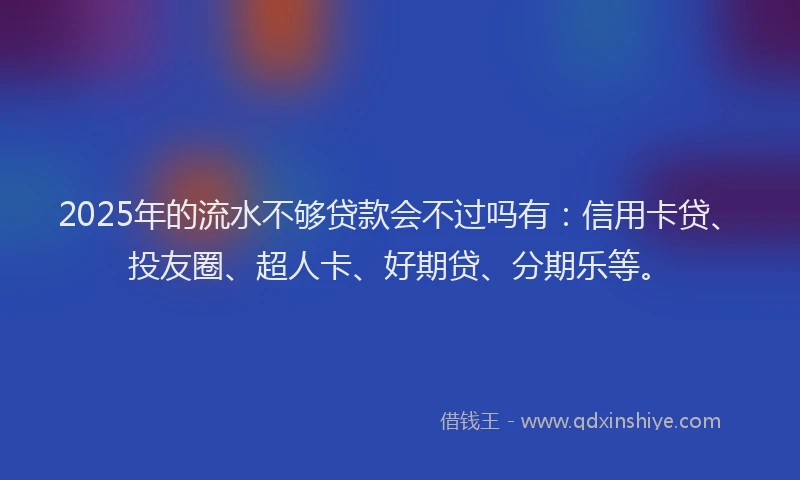 2025年的流水不够贷款会不过吗有：信用卡贷、投友圈、超人卡、好期贷、分期乐等。