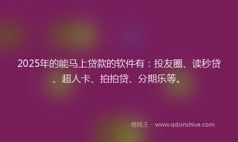 2025年的能马上贷款的软件有：投友圈、读秒贷、超人卡、拍拍贷、分期乐等。