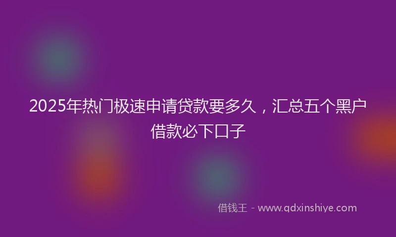 2025年热门极速申请贷款要多久，汇总五个黑户借款必下口子